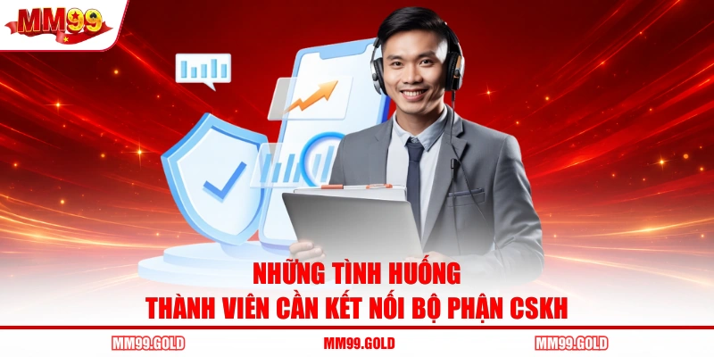 Những tình huống thành viên cần kết nối bộ phận CSKH