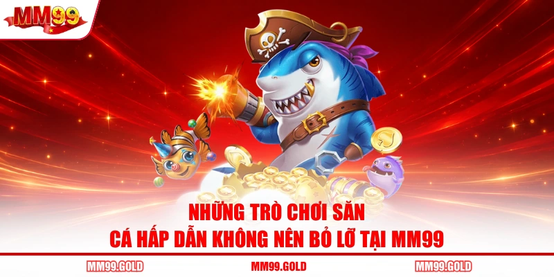 Những trò chơi săn cá hấp dẫn không nên bỏ lỡ tại MM99