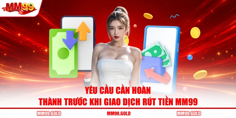Yêu cầu cần hoàn thành trước khi giao dịch rút tiền MM99